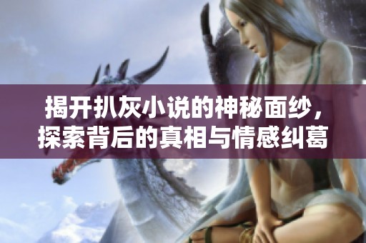揭开扒灰小说的神秘面纱，探索背后的真相与情感纠葛