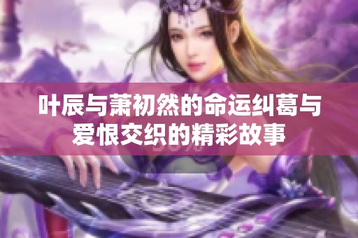 叶辰与萧初然的命运纠葛与爱恨交织的精彩故事
