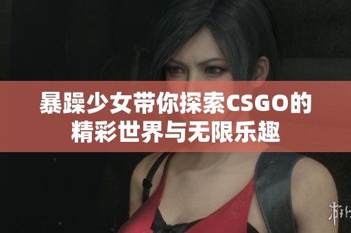 暴躁少女带你探索CSGO的精彩世界与无限乐趣