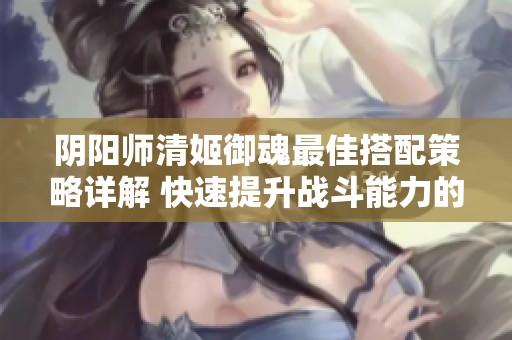 阴阳师清姬御魂最佳搭配策略详解 快速提升战斗能力的实用技巧