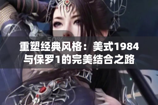 重塑经典风格：美式1984与保罗1的完美结合之路
