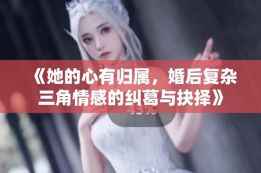 《她的心有归属，婚后复杂三角情感的纠葛与抉择》