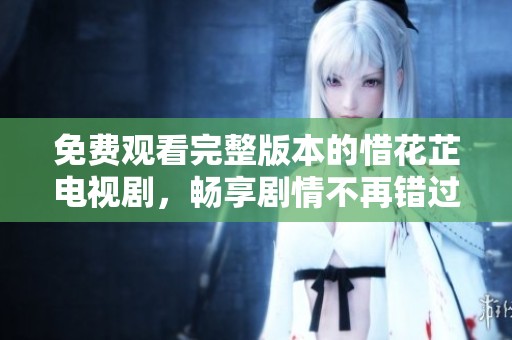 免费观看完整版本的惜花芷电视剧，畅享剧情不再错过