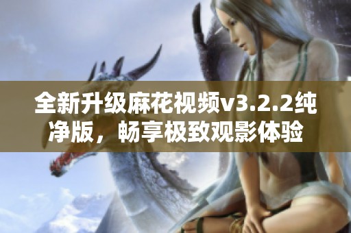 全新升级麻花视频v3.2.2纯净版，畅享极致观影体验