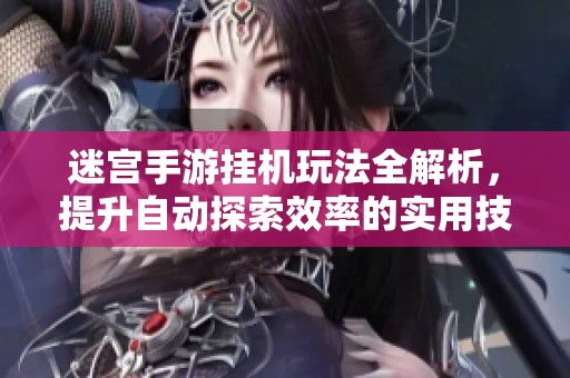 迷宫手游挂机玩法全解析，提升自动探索效率的实用技巧宝典