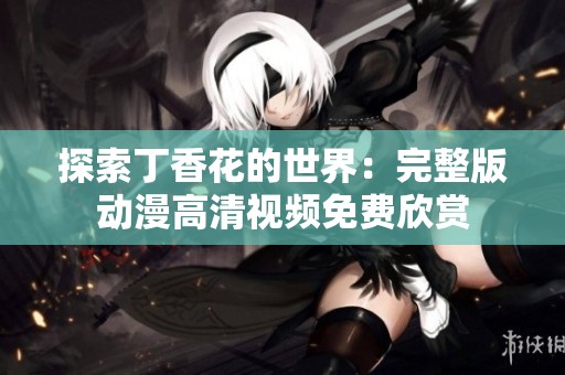 探索丁香花的世界：完整版动漫高清视频免费欣赏