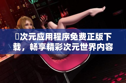 囧次元应用程序免费正版下载，畅享精彩次元世界内容