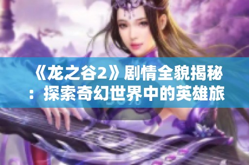 《龙之谷2》剧情全貌揭秘：探索奇幻世界中的英雄旅程与纷争