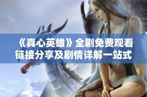 《真心英雄》全剧免费观看链接分享及剧情详解一站式指南
