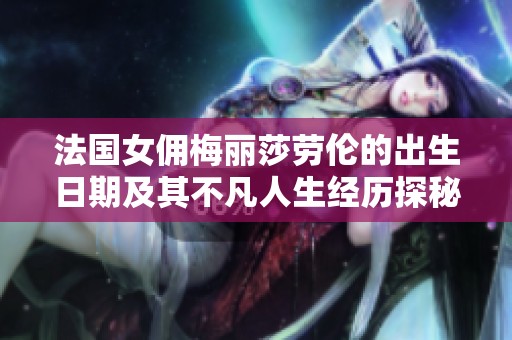 法国女佣梅丽莎劳伦的出生日期及其不凡人生经历探秘