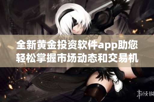 全新黄金投资软件app助您轻松掌握市场动态和交易机会