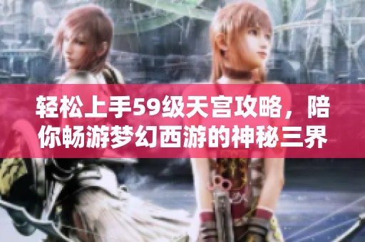 轻松上手59级天宫攻略，陪你畅游梦幻西游的神秘三界世界！