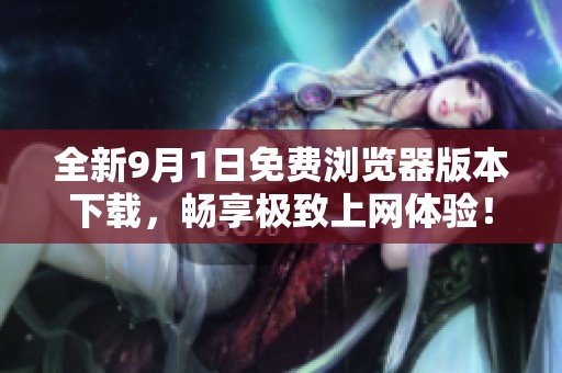 全新9月1日免费浏览器版本下载，畅享极致上网体验！