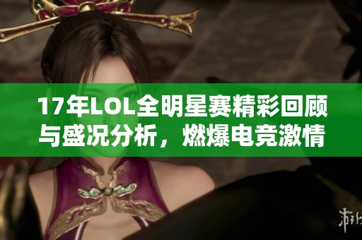 17年LOL全明星赛精彩回顾与盛况分析，燃爆电竞激情