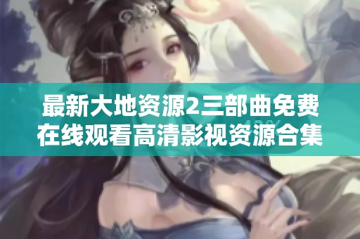 最新大地资源2三部曲免费在线观看高清影视资源合集