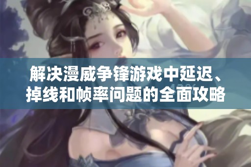 解决漫威争锋游戏中延迟、掉线和帧率问题的全面攻略与技巧