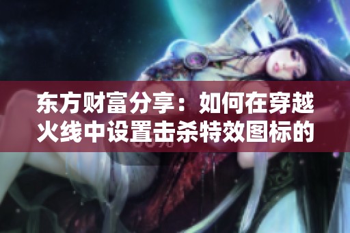 东方财富分享：如何在穿越火线中设置击杀特效图标的详细步骤