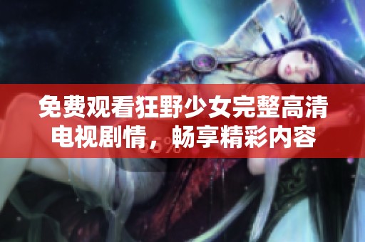 免费观看狂野少女完整高清电视剧情，畅享精彩内容
