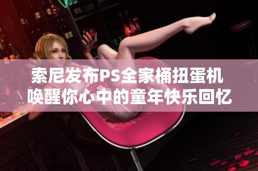 索尼发布PS全家桶扭蛋机 唤醒你心中的童年快乐回忆