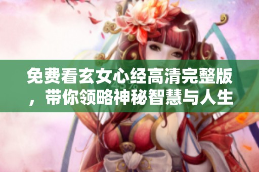 免费看玄女心经高清完整版，带你领略神秘智慧与人生哲理