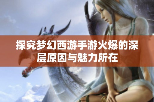 探究梦幻西游手游火爆的深层原因与魅力所在