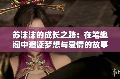 苏沫沫的成长之路：在笔趣阁中追逐梦想与爱情的故事