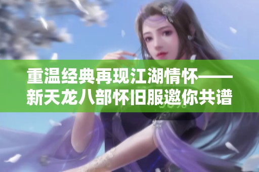 重温经典再现江湖情怀——新天龙八部怀旧服邀你共谱武侠传奇