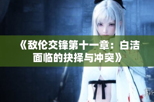 《敌伦交锋第十一章：白洁面临的抉择与冲突》