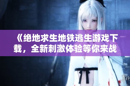 《绝地求生地铁逃生游戏下载，全新刺激体验等你来战》