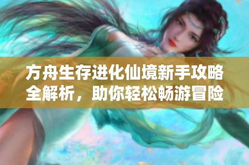 方舟生存进化仙境新手攻略全解析，助你轻松畅游冒险世界