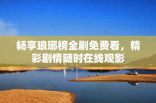 畅享琅琊榜全剧免费看，精彩剧情随时在线观影