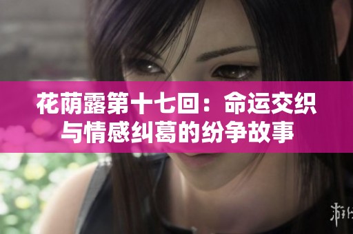花荫露第十七回：命运交织与情感纠葛的纷争故事