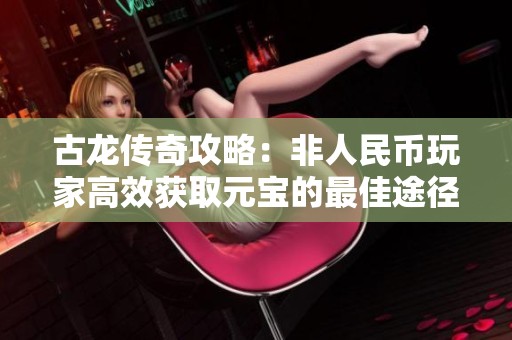 古龙传奇攻略：非人民币玩家高效获取元宝的最佳途径解析