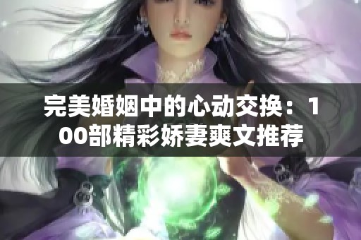 完美婚姻中的心动交换：100部精彩娇妻爽文推荐