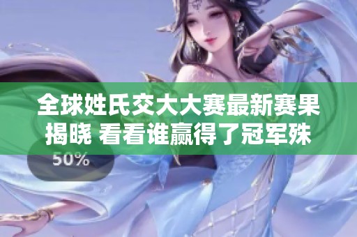 全球姓氏交大大赛最新赛果揭晓 看看谁赢得了冠军殊荣