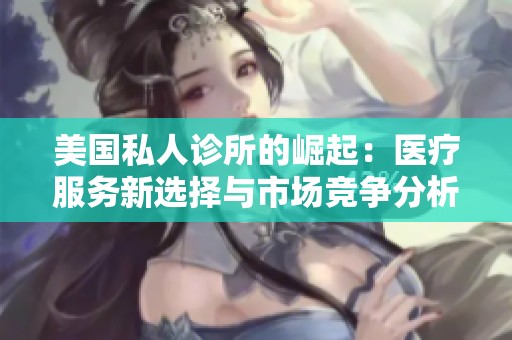美国私人诊所的崛起：医疗服务新选择与市场竞争分析