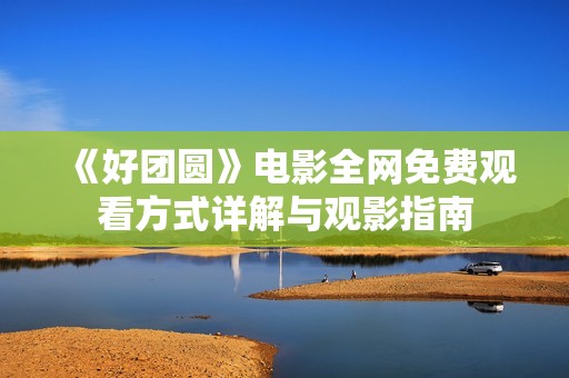 《好团圆》电影全网免费观看方式详解与观影指南