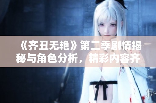 《齐丑无艳》第二季剧情揭秘与角色分析，精彩内容齐聚一堂