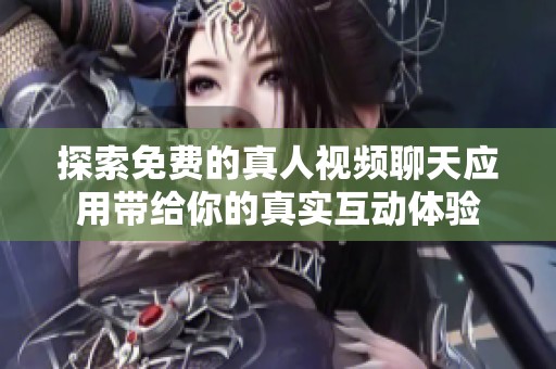 探索免费的真人视频聊天应用带给你的真实互动体验