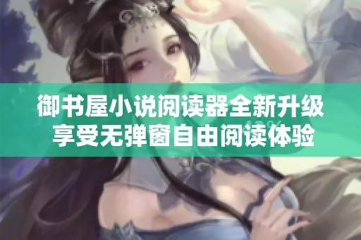御书屋小说阅读器全新升级 享受无弹窗自由阅读体验