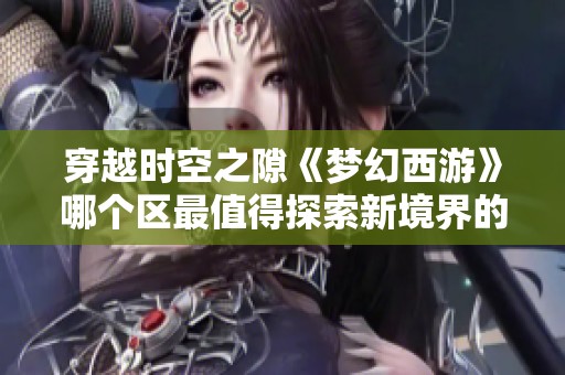 穿越时空之隙《梦幻西游》哪个区最值得探索新境界的冒险之旅