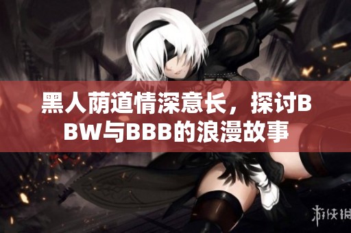 黑人荫道情深意长，探讨BBW与BBB的浪漫故事