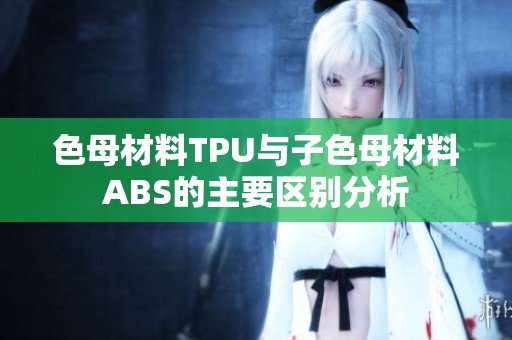 色母材料TPU与子色母材料ABS的主要区别分析