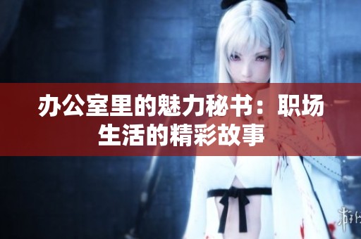 办公室里的魅力秘书：职场生活的精彩故事