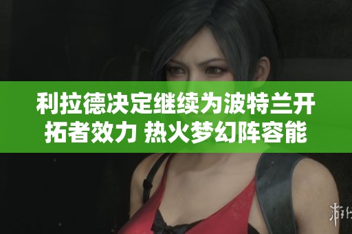 利拉德决定继续为波特兰开拓者效力 热火梦幻阵容能否冲击总冠军