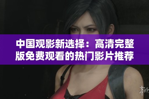 中国观影新选择：高清完整版免费观看的热门影片推荐