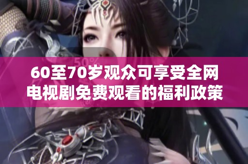 60至70岁观众可享受全网电视剧免费观看的福利政策