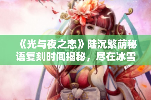 《光与夜之恋》陆沉繁荫秘语复刻时间揭秘，尽在冰雪手游网！