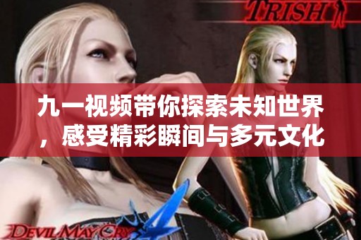 九一视频带你探索未知世界，感受精彩瞬间与多元文化