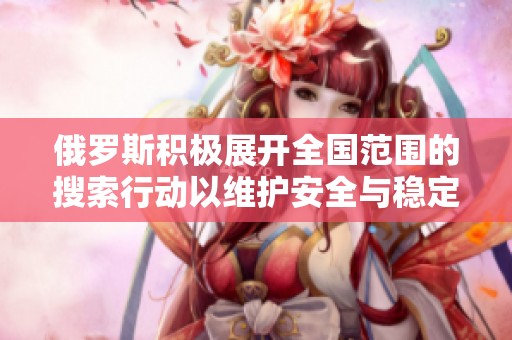 俄罗斯积极展开全国范围的搜索行动以维护安全与稳定